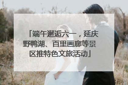 端午邂逅六一，延庆野鸭湖、百里画廊等景区推特色文旅活动