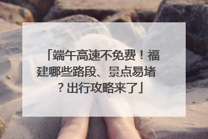 端午高速不免费！福建哪些路段、景点易堵？出行攻略来了