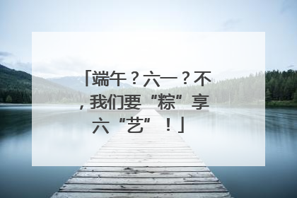 端午？六一？不，我们要“粽”享六“艺”！
