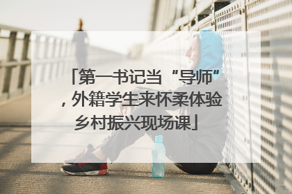 第一书记当“导师”，外籍学生来怀柔体验乡村振兴现场课