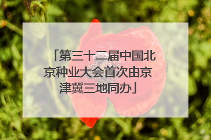 第三十二届中国北京种业大会首次由京津冀三地同办