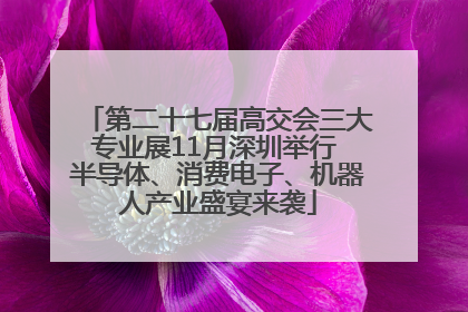 第二十七届高交会三大专业展11月深圳举行 半导体、消费电子、机器人产业盛宴来袭
