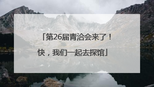 第26届青洽会来了！快，我们一起去探馆