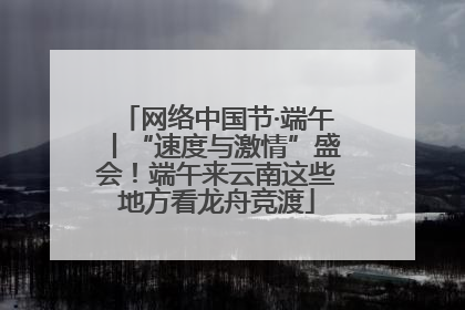 网络中国节·端午丨“速度与激情”盛会！端午来云南这些地方看龙舟竞渡