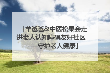 羊爸爸&中医松果会走进老人认知障碍友好社区——守护老人健康