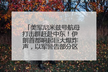 美军尼米兹号航母打击群赶赴中东！伊朗首都响起巨大爆炸声，以军警告部分区域民众紧急撤离