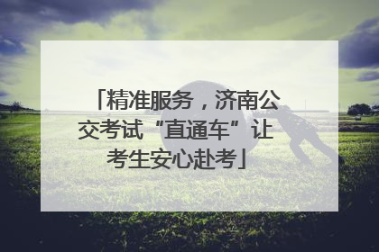 精准服务，济南公交考试“直通车”让考生安心赴考