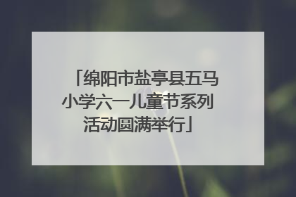 绵阳市盐亭县五马小学六一儿童节系列活动圆满举行