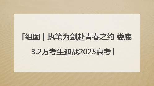 组图｜执笔为剑赴青春之约 娄底3.2万考生迎战2025高考