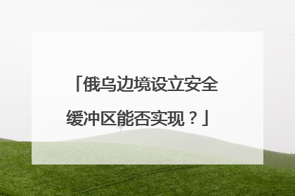 俄乌边境设立安全缓冲区能否实现？
