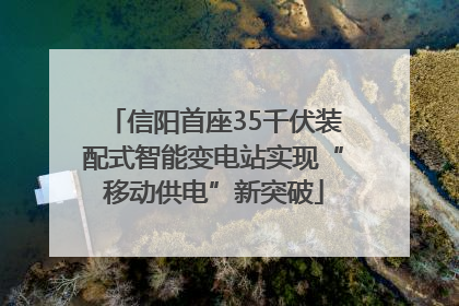 信阳首座35千伏装配式智能变电站实现“移动供电”新突破