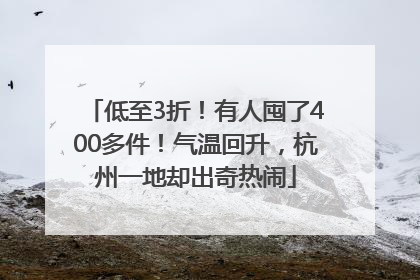 低至3折！有人囤了400多件！气温回升，杭州一地却出奇热闹