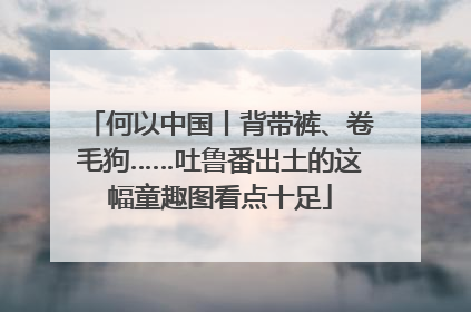 何以中国丨背带裤、卷毛狗……吐鲁番出土的这幅童趣图看点十足
