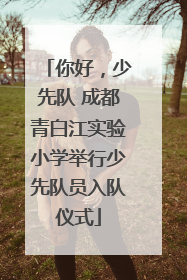 你好，少先队 成都青白江实验小学举行少先队员入队仪式