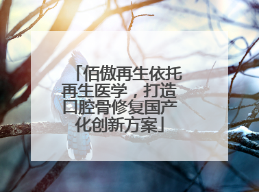 佰傲再生依托再生医学，打造口腔骨修复国产化创新方案