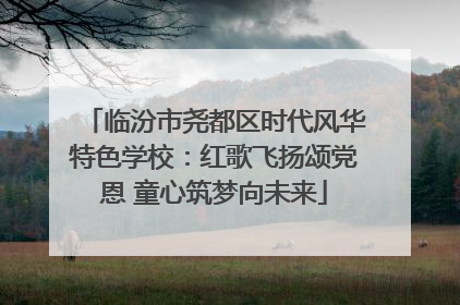 临汾市尧都区时代风华特色学校：红歌飞扬颂党恩 童心筑梦向未来