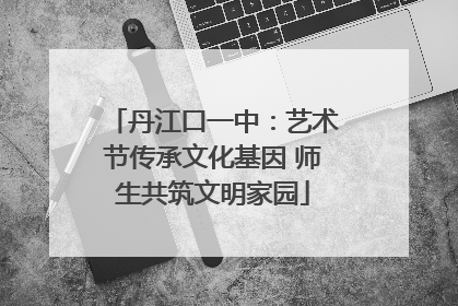丹江口一中：艺术节传承文化基因 师生共筑文明家园