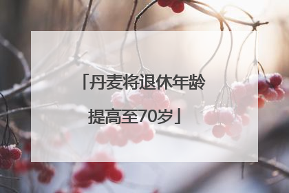 丹麦将退休年龄提高至70岁