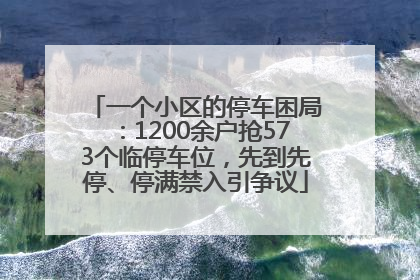 一个小区的停车困局：1200余户抢573个临停车位，先到先停、停满禁入引争议