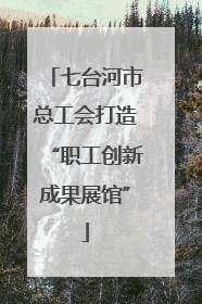 七台河市总工会打造“职工创新成果展馆”