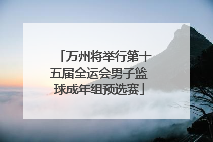 万州将举行第十五届全运会男子篮球成年组预选赛