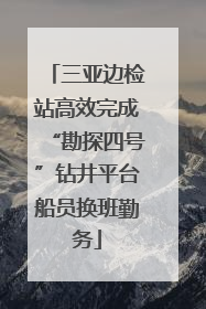 三亚边检站高效完成“勘探四号”钻井平台船员换班勤务