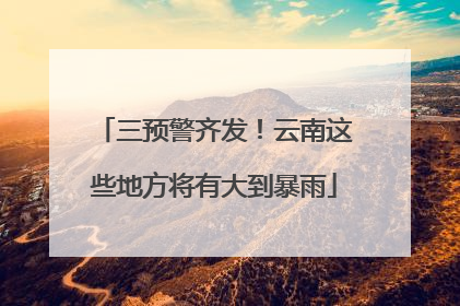 三预警齐发！云南这些地方将有大到暴雨