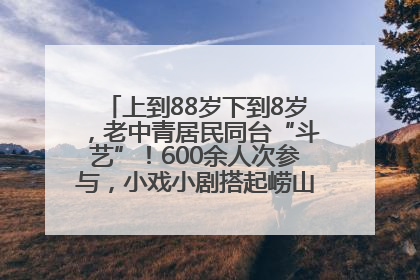 上到88岁下到8岁，老中青居民同台“斗艺”！600余人次参与，小戏小剧搭起崂山群众大舞台