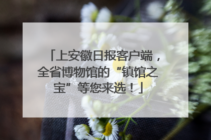 上安徽日报客户端，全省博物馆的“镇馆之宝”等您来选！