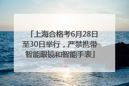 上海合格考6月28日至30日举行，严禁携带智能眼镜和智能手表