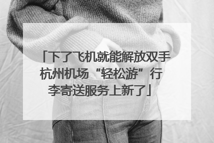 下了飞机就能解放双手 杭州机场“轻松游”行李寄送服务上新了