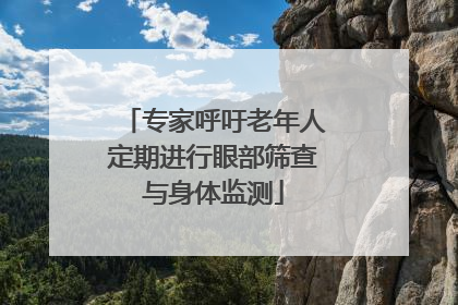 专家呼吁老年人定期进行眼部筛查与身体监测