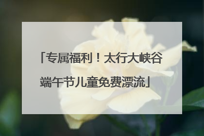 专属福利！太行大峡谷端午节儿童免费漂流