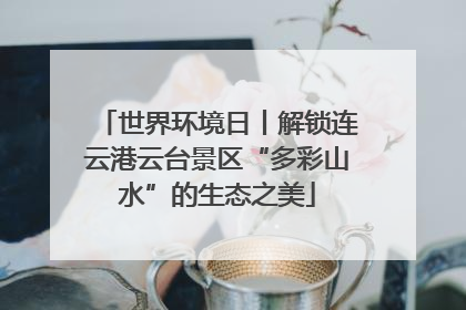 世界环境日丨解锁连云港云台景区“多彩山水”的生态之美