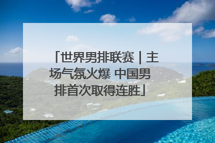 世界男排联赛｜主场气氛火爆 中国男排首次取得连胜