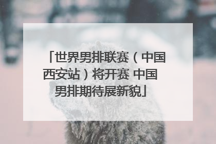 世界男排联赛（中国西安站）将开赛 中国男排期待展新貌