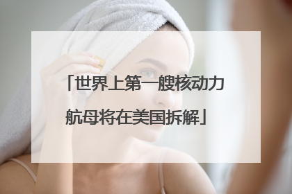世界上第一艘核动力航母将在美国拆解