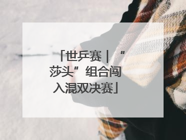 世乒赛｜“莎头”组合闯入混双决赛