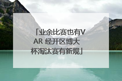 业余比赛也有VAR 经开区博大杯淘汰赛有新规