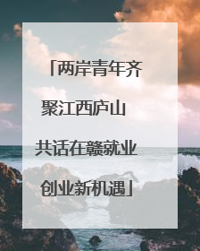 两岸青年齐聚江西庐山 共话在赣就业创业新机遇