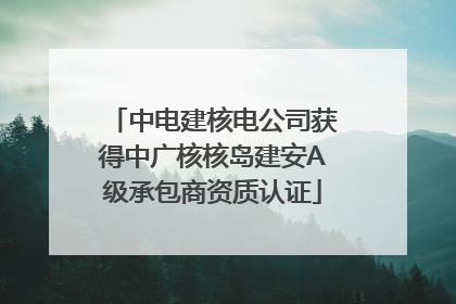 中电建核电公司获得中广核核岛建安A级承包商资质认证