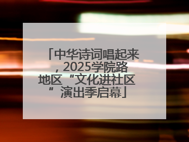 中华诗词唱起来，2025学院路地区“文化进社区”演出季启幕