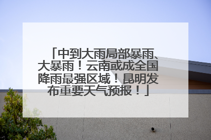 中到大雨局部暴雨、大暴雨！云南或成全国降雨最强区域！昆明发布重要天气预报！