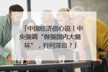 中国经济信心说丨中央强调“做强国内大循环”，有何深意？