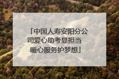 中国人寿安阳分公司爱心助考显担当 暖心服务护梦想