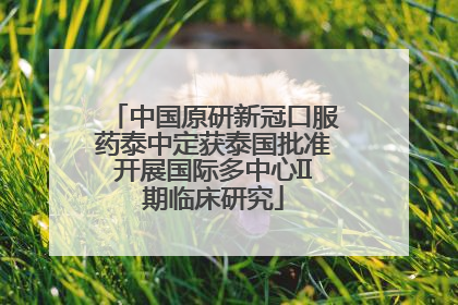 中国原研新冠口服药泰中定获泰国批准开展国际多中心II期临床研究