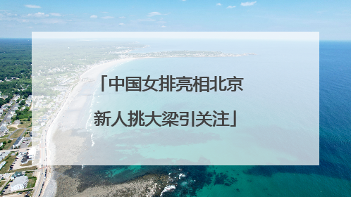 中国女排亮相北京 新人挑大梁引关注