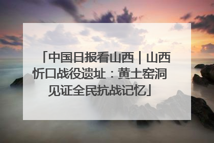 中国日报看山西｜山西忻口战役遗址：黄土窑洞见证全民抗战记忆