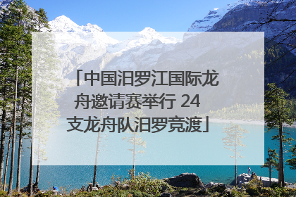 中国汨罗江国际龙舟邀请赛举行 24支龙舟队汨罗竞渡
