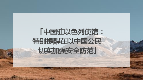 中国驻以色列使馆：特别提醒在以中国公民切实加强安全防范